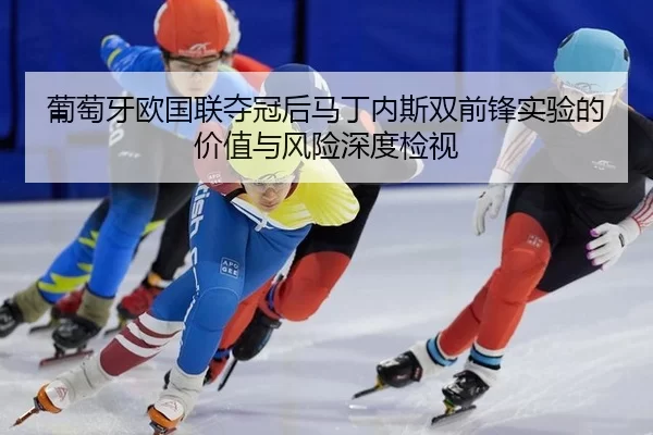 葡萄牙欧国联夺冠后马丁内斯双前锋实验的价值与风险深度检视