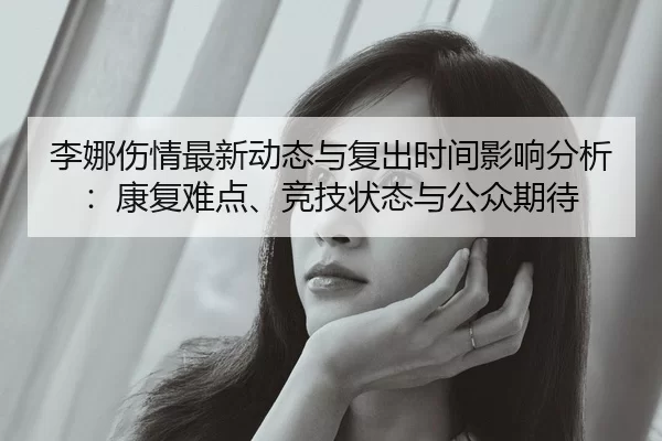 李娜伤情最新动态与复出时间影响分析：康复难点、竞技状态与公众期待