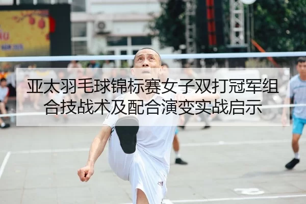 亚太羽毛球锦标赛女子双打冠军组合技战术及配合演变实战启示