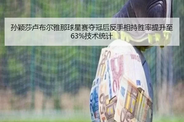 孙颖莎卢布尔雅那球星赛夺冠后反手相持胜率提升至63%技术统计