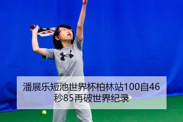 潘展乐短池世界杯柏林站100自46秒85再破世界纪录