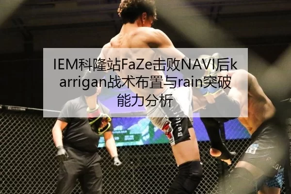 IEM科隆站FaZe击败NAVI后karrigan战术布置与rain突破能力分析